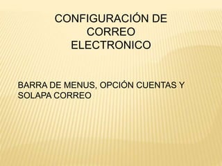 CONFIGURACIÓN DE
CORREO
ELECTRONICO
BARRA DE MENUS, OPCIÓN CUENTAS Y
SOLAPA CORREO
 