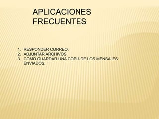APLICACIONES
FRECUENTES
1. RESPONDER CORREO.
2. ADJUNTAR ARCHIVOS.
3. COMO GUARDAR UNA COPIA DE LOS MENSAJES
ENVIADOS.
 