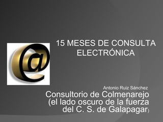 Antonio Ruiz Sánchez  Consultorio de Colmenarejo (el lado oscuro de la fuerza del C. S. de Galapagar ) 15 MESES DE CONSULTA ELECTRÓNICA 