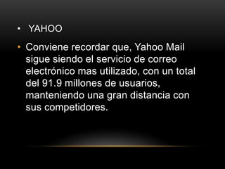 • YAHOO
• Conviene recordar que, Yahoo Mail
sigue siendo el servicio de correo
electrónico mas utilizado, con un total
del 91.9 millones de usuarios,
manteniendo una gran distancia con
sus competidores.
 