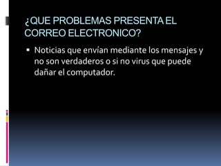 ¿QUE PROBLEMAS PRESENTA EL
CORREO ELECTRONICO?
 Noticias que envían mediante los mensajes y
  no son verdaderos o si no virus que puede
  dañar el computador.
 
