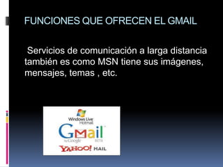 FUNCIONES QUE OFRECEN EL GMAIL

 Servicios de comunicación a larga distancia
también es como MSN tiene sus imágenes,
mensajes, temas , etc.
 
