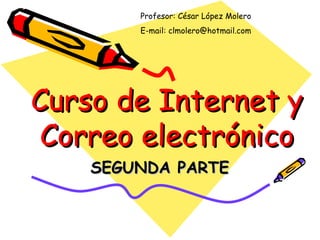 Curso de Internet y Correo electrónico SEGUNDA PARTE Profesor: César López Molero E-mail: clmolero@hotmail.com 