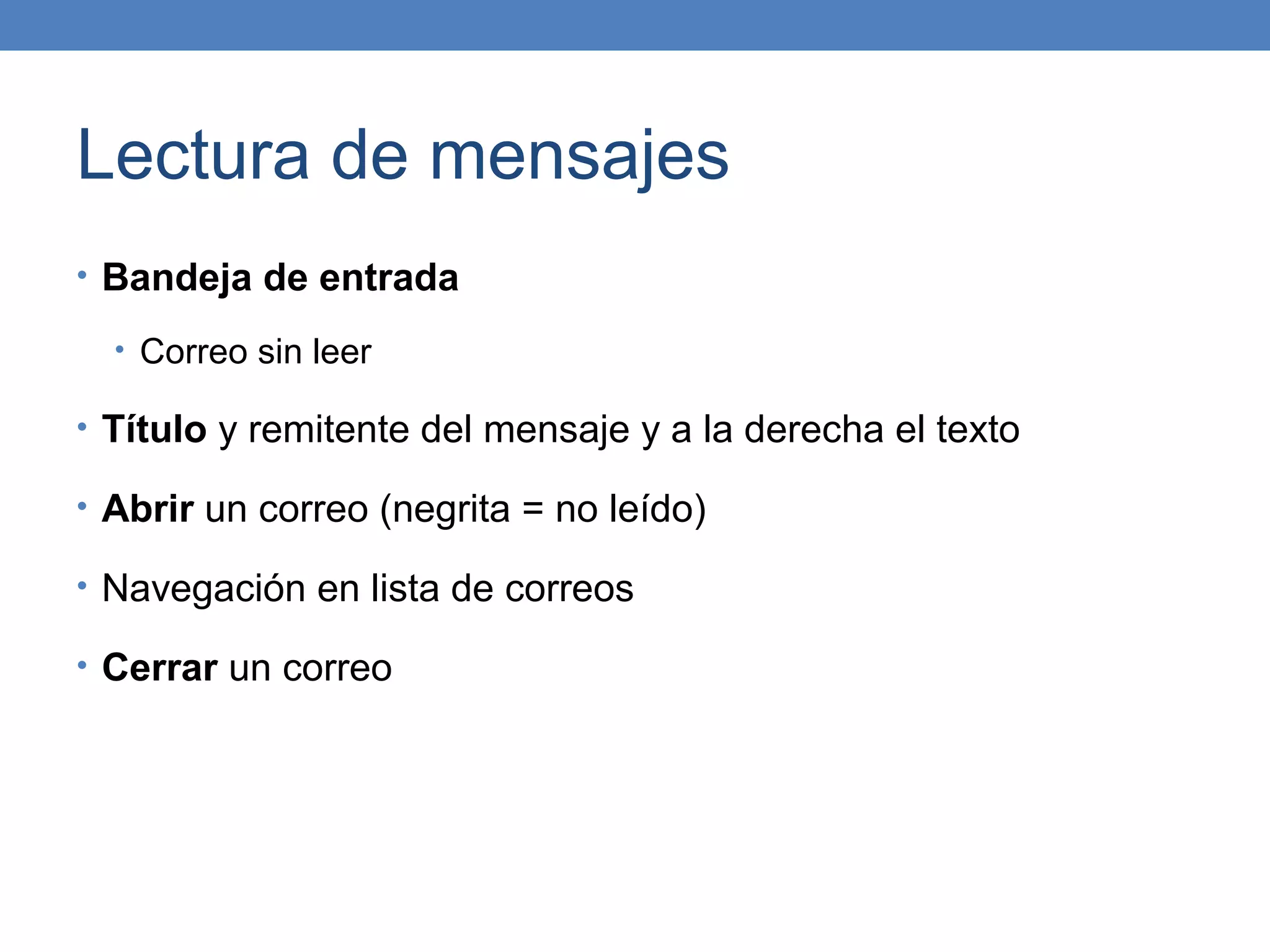 Lectura de mensajes
• Bandeja de entrada

  • Correo sin leer

• Título y remitente del mensaje y a la derecha el texto

• Abrir un correo (negrita = no leído)

• Navegación en lista de correos

• Cerrar un correo
 
