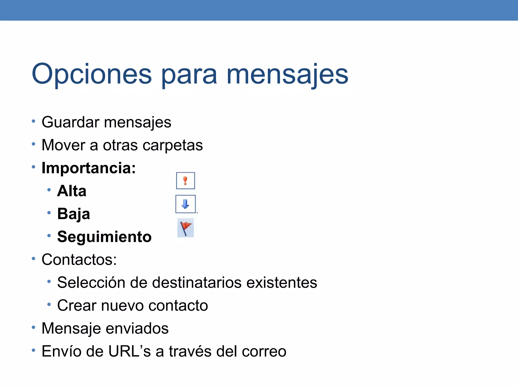 Opciones para mensajes
• Guardar mensajes
• Mover a otras carpetas
• Importancia:
  • Alta
  • Baja
  • Seguimiento
• Contactos:
  • Selección de destinatarios existentes
  • Crear nuevo contacto
• Mensaje enviados
• Envío de URL’s a través del correo
 