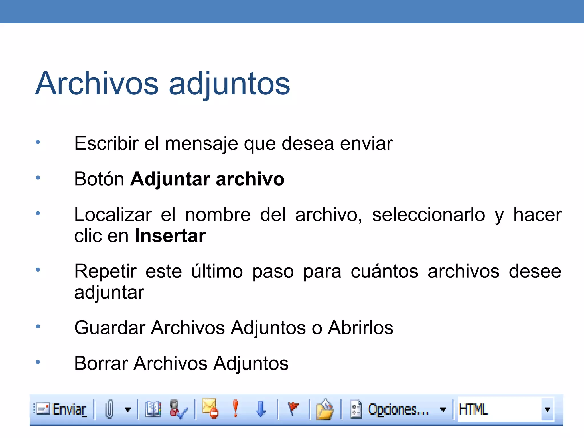Archivos adjuntos
•   Escribir el mensaje que desea enviar
•   Botón Adjuntar archivo
•   Localizar el nombre del archivo, seleccionarlo y hacer
    clic en Insertar
•   Repetir este último paso para cuántos archivos desee
    adjuntar
•   Guardar Archivos Adjuntos o Abrirlos
•   Borrar Archivos Adjuntos
 