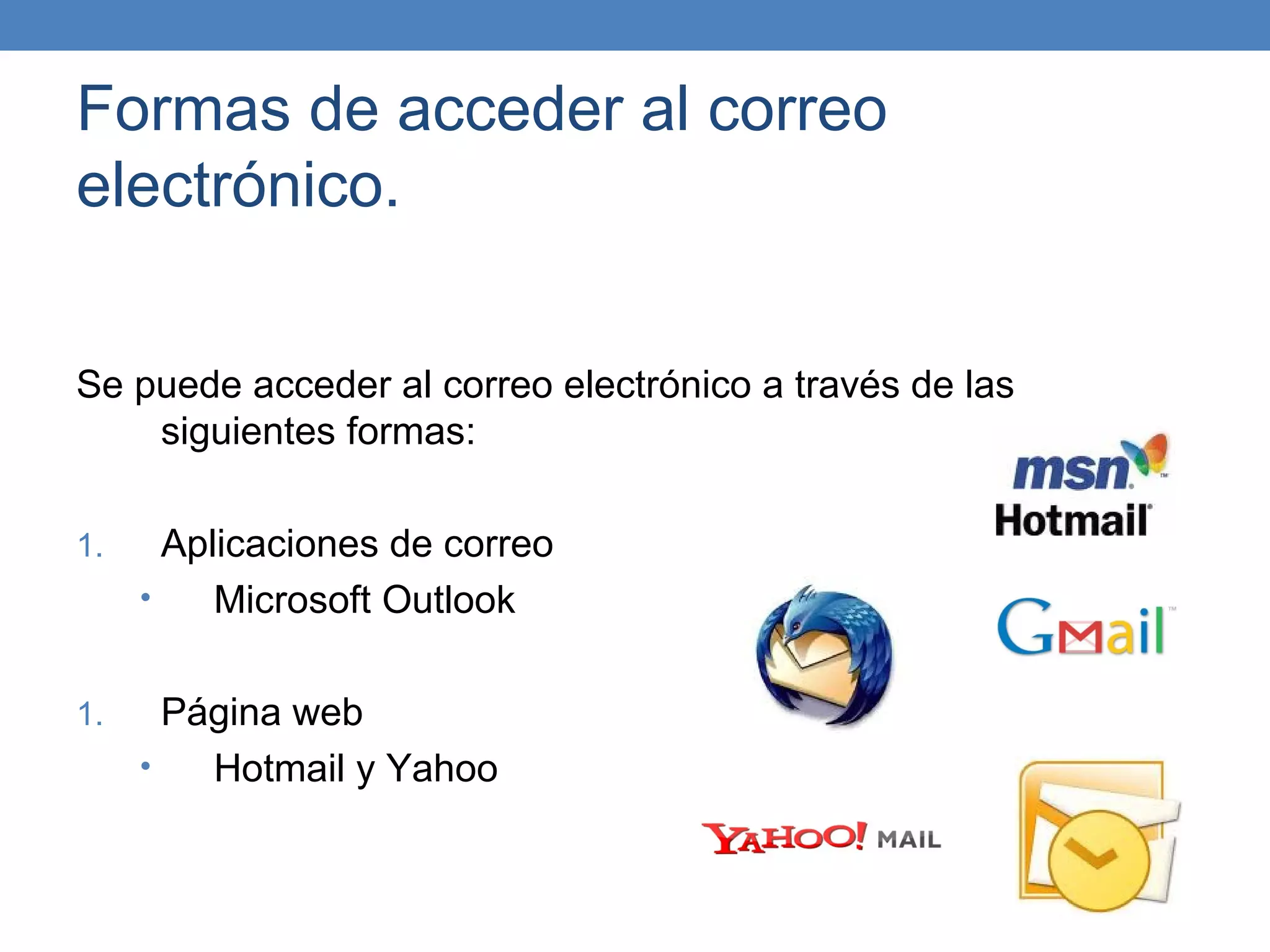 Formas de acceder al correo
electrónico.


Se puede acceder al correo electrónico a través de las
    siguientes formas:

1.     Aplicaciones de correo
     •    Microsoft Outlook

1.     Página web
     •   Hotmail y Yahoo
 