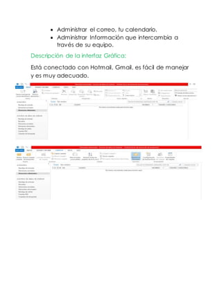  Administrar el correo, tu calendario.
 Administrar Información que intercambia a
través de su equipo.
Descripción de la interfaz Gráfica:
Está conectado con Hotmail, Gmail, es fácil de manejar
y es muy adecuado.
 