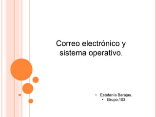 Correo electrónico y
sistema operativo.
• Estefanía Barajas.
• Grupo:103
 