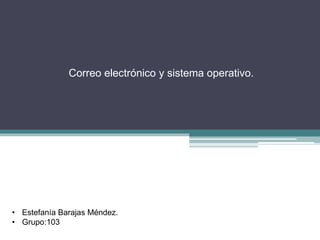 Correo electrónico y sistema operativo.
• Estefanía Barajas Méndez.
• Grupo:103
 