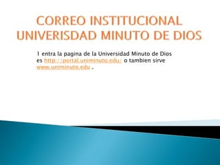 1 entra la pagina de la Universidad Minuto de Dios
es http://portal.uniminuto.edu/ o tambien sirve
www.uniminuto.edu .
 