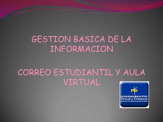 GESTION BASICA DE LA
     INFORMACION

CORREO ESTUDIANTIL Y AULA
         VIRTUAL
 