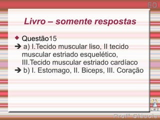 Livro – somente respostas
Questão15
 a) I.Tecido muscular liso, II tecido
 muscular estriado esquelético,
 III.Tecido muscular estriado cardíaco
 b) I. Estomago, II. Biceps, III. Coração
 