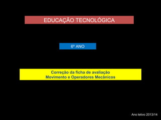 EDUCAÇÃO TECNOLÓGICA 
6º ANO 
Correção da ficha de avaliação 
Movimento e Operadores Mecânicos 
Ano letivo 2013/14 
 