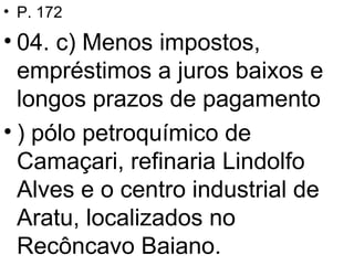 P. 172  04. c) Menos impostos, empréstimos a juros baixos e longos prazos de pagamento ) pólo petroquímico de  Camaçari, refinaria Lindolfo Alves e o centro industrial de Aratu, localizados no Recôncavo Baiano. 