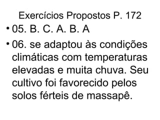 Exercícios Propostos P. 172 05. B. C. A. B. A 06. se adaptou às condições climáticas com temperaturas elevadas e muita chuva. Seu cultivo foi favorecido pelos solos férteis de massapê. 