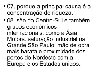 07. porque a principal causa é a concentração de riqueza. 08. são do Centro-Sul e também grupos econômicos internacionais, como a Ásia Motors. saturação industrial na Grande São Paulo, mão de obra mais barata e proximidade dos portos do Nordeste com a Europa e os Estados unidos. 