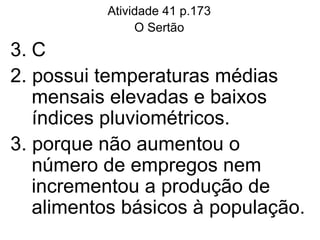 Atividade 41 p.173 O Sertão C 2. possui temperaturas médias mensais elevadas e baixos índices pluviométricos. 3. porque não aumentou o número de empregos nem incrementou a produção de alimentos básicos à população. 