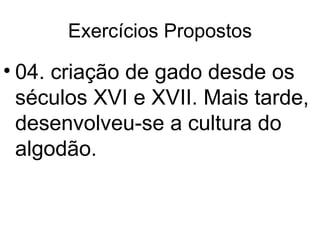 Exercícios Propostos 04. criação de gado desde os séculos XVI e XVII. Mais tarde, desenvolveu-se a cultura do algodão. 