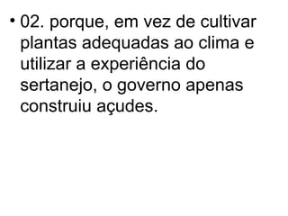 02. porque, em vez de cultivar plantas adequadas ao clima e utilizar a experiência do sertanejo, o governo apenas construiu açudes. 