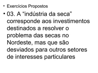 Exercícios Propostos 03. A “indústria da seca” corresponde aos investimentos destinados a resolver o problema das secas no Nordeste, mas que são desviados para outros setores de interesses particulares  
