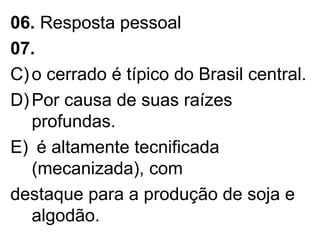 06.  Resposta pessoal 07.   o cerrado é típico do Brasil central. Por causa de suas raízes profundas. é altamente tecnificada (mecanizada), com  destaque para a produção de soja e algodão. 
