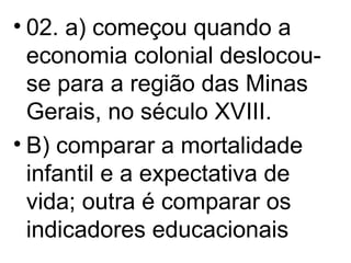 02. a) começou quando a economia colonial deslocou-se para a região das Minas Gerais, no século XVIII. B) comparar a mortalidade infantil e a expectativa de vida; outra é comparar os indicadores educacionais 