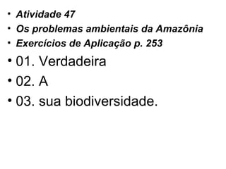 Atividade 47 Os problemas ambientais da Amazônia Exercícios de Aplicação p. 253 01. Verdadeira 02. A 03. sua biodiversidade. 