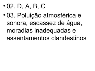 02. D, A, B, C 03. Poluição atmosférica e sonora, escassez de água, moradias inadequadas e assentamentos clandestinos 