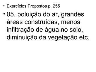 Exercícios Propostos p. 255 05. poluição do ar, grandes áreas construídas, menos infiltração de água no solo, diminuição da vegetação etc. 