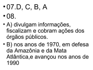 07.D, C, B, A 08.  A) divulgam informações, fiscalizam e cobram ações dos órgãos públicos. B) nos anos de 1970, em defesa da Amazônia e da Mata Atlântica,e avançou nos anos de 1990 