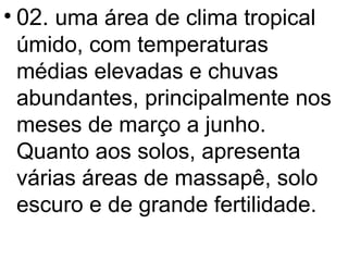 02.  uma área de clima tropical úmido, com temperaturas médias elevadas e chuvas abundantes, principalmente nos meses de março a junho. Quanto aos solos, apresenta várias áreas de massapê, solo escuro e de grande fertilidade. 