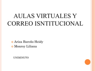 AULAS VIRTUALES Y
CORREO ISNTITUCIONAL
 Ariza Bareño Heidy
 Monroy Liliana
UNIMINUTO
 