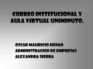 Correo institucional y
aula virtual uniminuto.



 OSCAR MAURICIO HENAO
 ADMINISTRACION DE EMPRESAS
 ALEXANDRA SIERRA
 