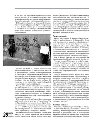 correo
noviembre-
diciembre 201428
de una secta que realizaba sacrificios humanos como
parte de la práctica de los rituales de magia negra, san-
tería y palo mayombe, para protegerse de las otras ban-
das o de las autoridades mexicanas y estadounidenses.
El descubrimiento de las 12 fosas clandestinas en
Matamoros en 1989 es quizá el primer registro que
se tiene de esta práctica que el crimen organizado
ha convertido en una estrategia y hasta en un hábito
dentro de sus métodos de aniquilación y desapari-
ción de personas.
Del 2001 a la fecha, la Comisión Internacional de
Personas Desaparecidas ha identificado en México a
16 mil 200 personas, cruzando los datos genéticos de
un padrón de 89 mil familiares que reportaron a sus
seres queridos como desaparecidos. Para realizar esta
identificación llevan a cabo un cuidadoso protocolo
científico y ético que da a las familias confianza del
trabajo que se está realizando el cual, al final, ayudará
a cerrar un doloroso proceso de duelo.
No hay datos oficiales exactos del número de fosas
que se ha encontrado en 24 estados. Miles de familias
se han convertido en investigadoras judiciales propor-
cionando a las autoridades el producto de sus indaga-
ciones. Pero esto ha sido infructuoso, muchas de estas
autoridades están al servicio del crimen organizado o
forman parte del mismo.
El descubrimiento de las fosas enGuerrero vuelve a
reafirmar el rostro de terror que el "Narco Estado" ha
configurado con el tiempo en casi todo el país. Un te-
rror que no acaba pues cuando los mexicanos piensan
que ya se tocó fondo, vuelve a surgir un nuevo caso
más terrible y confirma una vez más el cogobierno de
crimen organizado y la clase política mexicana.
Es un México en donde su Presidente, Enrique Peña
Nieto, es una criatura engendrada por el poderoso
emporio mediático de Televisa, de cuya mano llegó
primero a la gubernatura del Estado de México y luego
a la Presidencia que "ganó" con trampas grotescas y el
concurso de empresas gigantes que compraron votos
a cambio de bonos en establecimientos comerciales.
Según relata Katia D’Artigues, columnista del diario El
Universal, hasta la consorte, la actriz Angélica Rivera,
es de catálogo. Según la propia confesión del manda-
tario en un programa televisivo en 2008, escogió a su
futura esposa de un elenco de actrices y modelos que
le presentóTelevisa (es en serio).
Censura armada
La otra gran tragedia de México es la censura ar-
mada. En 1968, el gobierno de Gustavo Díaz Ordaz
tenía pleno control de todos los medios de comuni-
cación de manera directa o en alianza con persona-
jes de mala calaña como Emilio Azcárraga, dueño del
emporio Televisa. El día de la matanza de Tlatelolco,
el empleado de mayor notoriedad de la televisora,
Jacobo Zabludosky, presentador del noticiero de ma-
yor audiencia del país, ignoró los hechos anunciando
como principal noticia que "había sido un día soleado".
Hoy el régimen mexicano usa otros métodos. La
prestigiosa escritora Elena Poniatovska, lo describe así:
"Hoy por hoy, en México, decir la verdad es jugar-
se la vida. A cada reportero o reportera, a los jóvenes
hombres y mujeres que conforman la infantería de
un periódico deberían prevenirlos: «¿Está dispuesto a
morir?». En las ciudades del norte, los periodistas son
cazados como conejos y hasta ahora nadie ni nada los
ha protegido.
Todas las armas son corruptas. Algunos de los núme-
ros «oficiales» dicen que de 2000 a 2011 han muerto 74
periodistas, otros que son 80, otros más 83. Lo terrible es
que el número aumente. El 30 de mayo de 1984, Manuel
Buendía fue abatido en la ciudad de México porque es-
cribía la columna «Red Privada», que reproducían 60 pe-
riódicos mexicanos; su tema era el narcotráfico y la co-
rrupción del gobierno. Desde su asesinato me pregunto,
¿hasta cuándo ejercer el periodismo será una sentencia
de muerte? ¿Cuánto tiempo más debemos esperar para
que las autoridades ofrezcan garantías reales a quienes
ejercen esta profesión? ¿Cuantas Reginas Martínez ase-
sinadas enVeracruz faltan? ¿Cuánto tiempo pasará has-
ta que dejemos de ser el país más peligroso de América
Latina para la prensa?".
Tierra de crímenes
Uno de los periodistas mejor informados en México,
Luis Hernández Navarro, escribió en La Jornada: "El
asesinato y desaparición forzada de los normalistas de
Ayotzinapa ha destapado la cloaca de la narcopolítica
guerrerense. Quienes han alertado sobre la extensión y
profundidad de la narcopolítica en Guerrero, han sido
 