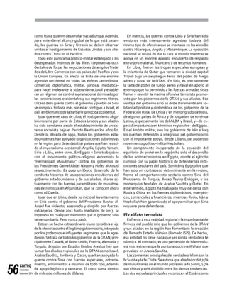 correo
noviembre-
diciembre 201456
como Rusia quieren desarrollar hacia Europa.Además,
para entender el alcance global de lo que está pasan-
do, las guerras en Siria y Ucrania se deben observar
unidas al hostigamiento de Estados Unidos y sus alia-
dos contra China en el Pacífico.
Todo este panorama político-militar está ligado a los
desesperados intentos de las élites corporativas occi-
dentales de forzar las negociaciones de amplios Trata-
dos de Libre Comercio con los países del Pacífico y con
la Unión Europea. En efecto se trata de una enorme
agresión occidental en todas las esferas –económica,
comercial, diplomática, militar, jurídica, mediática–
para hacer irrelevante la soberanía nacional y estable-
cer un régimen de control supranacional dominado por
las corporaciones occidentales y sus regímenes títeres.
El caso de la guerra contra el gobierno y pueblo de Siria
se complica todavía más por estar contiguo a Israel, el
país emblemático de la barbarie genocida occidental.
Igual que en el caso de Libia, el hostigamiento al go-
bierno sirio por parte de Estados Unidos y sus aliados
ha sido constante desde el establecimiento de un sis-
tema socialista bajo el Partido Baath en los años 60.
Desde la década de 1950, todos los gobiernos esta-
dounidenses han apoyado organizaciones subversivas
en la región para desestabilizar países que han resisti-
do al imperialismo occidental: Argelia, Egipto,Yemen,
Siria y Libia, entre otros. En Egipto y Siria trabajaban
con el movimiento político-religioso extremista la
"Hermandad Musulmana" contra los gobiernos de
los Presidentes Gamel Abdel Nasser y Hafez al-Assad
respectivamente. Es pues un lógico desarrollo de la
conducta histórica de las operaciones encubiertas del
gobierno estadounidense y de sus aliados, aliarse ac-
tualmente con las fuerzas paramilitares de musulma-
nes extremistas en Afganistán, que se conocen ahora
como Al Qaeda.
Igual que en Libia, desde su inicio el levantamiento
en Siria contra el gobierno del Presidente Bashar al-
Assad fue violento, asesorado y dirigido por fuerzas
extranjeras. Desde 2011 hasta medianos de 2013, se
esperaba en cualquier momento que el gobierno sirio
se derrumbaría. Pero nunca pasó.
Esto es un hecho extraordinario si uno considera el eje
delaofensivacontraellegítimogobiernosirio,integrado
por los poderosos e influyentes regímenes que lo agre-
dieron.Se trata de todos los gobiernos de laOTAN, prin-
cipalmente Canadá, el Reino Unido, Francia, Alemania y
Turquía, dirigidos por Estados Unidos. A estos hay que
sumar los aliados regionales de la OTAN como Israel,
Arabia Saudita, Jordania y Qatar, que han apoyado la
guerra contra Siria con fuerzas especiales, entrena-
miento, armamentos e insumos de todo tipo, además
de apoyo logístico y sanitario. El costo suma cientos
de miles de millones de dólares.
En esencia, las guerras contra Libia y Siria han sido
versiones más intensamente agresivas todavía del
mismo tipo de ofensiva que se montaba en los años 80
contra Nicaragua, Angola y Mozambique. La oposición
nacional se ocupa de dar la cara al mundo mientras se
apoya en un enorme aparato encubierto de respaldo
extranjero material, financiero y de recursos humanos.
En Libia, fueron las tropas especiales europeas y
la infantería de Qatar que tomaron la ciudad capital
Trípoli bajo un despliegue feroz del poder de fuego
aéreo y naval de la OTAN. En Siria, es precisamente
la falta de poder de fuego aéreo y naval en apoyo al
enemigo que ha permitido a las fuerzas armadas sirias
frenar y revertir la masiva ofensiva terrorista promo-
vido por los gobiernos de la OTAN y sus aliados. Esa
ventaja del gobierno sirio se debe claramente a la so-
lidaridad política y diplomática de los gobiernos de la
Federación Rusa, de China y en menor grado de India,
de algunos países de África y de los países de América
Latina, especialmente los del ALBA y Brasil, y –de es-
pecial importancia en términos regionales– de Egipto.
En el ámbito militar, son los gobiernos de Irán e Iraq
los que han defendido la integridad del gobierno sirio
con el importante apoyo, desde Líbano, del poderoso
movimiento político-militar Hezbollah.
Un componente inesperado de la ecuación del
equilibrio de poder en la región ha sido el desarrollo
de los acontecimientos en Egipto, donde el ejército
cumplió con su papel histórico de defender las insti-
tuciones seculares del país. Son Irán y Egipto los que
han sido un contrapeso determinante en la región,
frente al comportamiento sectario contra Siria del
Presidente de Turquía, Recep Tayyip Erdogan, y las
monarquías feudales de Arabia Saudita y Qatar. En
este sentido, Egipto ha trabajado muy de cerca con
Rusia y China en los frentes diplomáticos, energéti-
cos, comerciales y financieros, mientras Rusia, Irán y
Hezbollah han garantizado el apoyo militar que Siria
requiere para defenderse.
El califato terrorista
Es frente a esta realidad regional y la inquebrantable
firmeza del pueblo sirio que los gobiernos de la OTAN
y sus aliados en la región han fomentado la creación
del llamado Estado Islámico (llamado ISIS). De hecho,
esa entidad no tiene nada que ver con la verdadera fe
islámica.Al contrario, es una perversión de Islam toda-
vía más extrema que la puritana doctrina Wahabí que
prevalece en Arabia Saudita.
Las corrientes principales del verdadero Islam son la
feSunita y la feChiíta.Se estima que alrededor del 75%
de musulmanes en el mundo profesan la fe Sunní, 15%
son chiitas y 10% dividido entre los demás tendencias.
Las dos escuelas principales reconocen el Corán como
 
