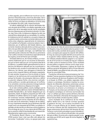 57
correo
noviembre-
diciembre 2014
su libro sagrado, pero se diferencian mucho en sus res-
pectivas interpretaciones y doctrinas derivadas. Irán e
Iraq son países en donde la mayoría de la población es
chiita. En Siria y el Líbano se identifican con la fe chiíta
son alrededor de 15% y 30%, respectivamente.
Un efecto deliberado de la creación del Estado Islá-
mico de parte de laOTAN y sus aliados regionales, es la
destrucción de la naturaleza secular de las sociedades
de siria y libanesa para así fomentar la división. En Líba-
no, Iraq, Siria e Irán, la tolerancia religiosa ha sido una
característica destacada de sus sociedades. En cambio,
la intolerancia de la fe wahabí es una parte íntegra de
su práctica tanto contra otras corrientes islámicas como
contra otras religiones, especialmente el cristianismo.
La fe wahabí se ha llevado a extremos todavía más in-
tolerantes por el takfirismo del Estado Islámico, una
corriente mesiánica derivada de los sunnitas que consi-
dera a los que ellos describen como malos musulmanes
como a sus principales enemigos. Los takfiristas han
asesinado quizás a decenas de miles de sus prisioneros
yhanvueltoaintroducirlaesclavitud,especialmentede
las mujeres, en los territorios que controlan.
El Estado Islámico es, de manera enfática, un movi-
miento intolerante que en sus acciones ha demostra-
do que no tiene nada que ver con la práctica leal de la
fe islámica. La palabra takfiri generalmente ha sido un
término de desprecio aplicado por los musulmanes a
los fanáticos que usurpan la autoridad de los clérigos
islámicos, los ulemas, para abrogarse el derecho de
acusar a otro creyente islámico de herejía o apostasía.
En este sentido, la guerra en Siria ha tenido un fuerte
impacto en las estructuras de la autoridad del Islam,
porque ha forzado a las jerarquías islámicas a definir
su posición religiosa frente a las enormes contradic-
ciones políticas y sociales generadas por el conflicto,
y ha sometido a enormes presiones la larga tradición
histórica de la tolerancia religiosa en la región.
Es en este contexto político, social y teológico que la
OTAN y sus aliados islámicos crearon el Estado Islámico,
también llamado ISIS o, de manera despectiva por sus
oponentes, Daesh. El objetivo propuesto por ISIS es de
restablecer el califato islámico en la región, atravesan-
do numerosas naciones independientes, que significa
un estado soberano de los creyentes de la fe islámica,
en este caso la fe extremista y fanática de los takfiris.
Es muy importante entender que el fenómeno del ISIS
surgió como una respuesta de laOTAN y sus aliados re-
gionales a la derrota de sus ofensivas contra el gobierno
sirio a lo largo de 2013. Es una criatura de laOTAN y por
eso su aviación militar lo bombardea de una manera de-
liberadamente inepta y poco convincente.
El Presidente Barack Obama y sus colegas de la
OTAN quieren hacer creer que ellos solo apoyan los
terroristas "moderados" sirios y no apoyan para nada
a los decenas de miles de extremistas extranjeros que
han llegado a Iraq y Siria desde todos los países musul-
manes del mundo y también de los países norteameri-
canos y europeos para apoyar la creación del califato.
En Iraq, las raíces principales del ISIS se encuentran en
la ocupación militar estadounidense de Iraq, cuando
los militares estadounidenses pagaron a sus oponen-
tes de la fe Sunnita en el oeste de Iraq por colaborar
con ellos contra la resistencia Chiíta. Como resultado
de esta política surgieron milicias sunnís mejor arma-
das y entrenadas, dispuestas y capaces de resistir las
políticas sectarias del gobierno del ex Primer Ministro
Jawad al-Maliki, que gobernó Irak ocho años, domina-
do por la comunidad chiíta.
Cuando las milicias terroristas extranjeras y las "mo-
deradas" fuerzas opuestas al gobierno sirio fracasaron
en sus esfuerzos de derrocar el gobierno del Presiden-
te al Assad, la OTAN y sus aliados regionales refor-
mularon su estrategia. Decidieron impulsar la conso-
lidación de diferentes elementos extremistas activos
en Siria y en Iraq para formar el Estado Islámico. Lo
financiaron, lo armaron y lo entrenaron en Jordania,
en Turquía y en las áreas que controlan en Iraq y Siria.
El objetivo estratégico en términos territoriales fue
crear un califato que abarca partes del Este y Noreste
de Siria y del Oeste y Noroeste de Iraq bajo el control
de las fuerzas fieles a Arabia Saudita y Qatar.
Como resultado de la confluencia de las milicias
takfiris desde Siria y las milicias sunnitas opuestas
al gobierno de Iraq, con el apoyo encubierto de la
OTAN y la ayuda abierta de sus aliados regionales,
las fuerzas militares del ISIS rápidamente ocuparon
largas extensiones del territorio del Noreste de Iraq.
Tomaron control de la estratégica presa hidroeléctri-
ca de Mosul y de la refinería de petróleo más grande
del país en Beiji. Durante julio y agosto pasado, se es-
peculaba que el ISIS sería capaz de tomar Bagdad, la
capital de Iraq.
Bashar al-Asad y
Hugo Chávez
 