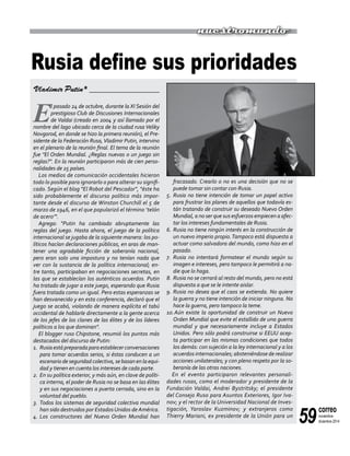 59
correo
noviembre-
diciembre 2014
Rusia define sus prioridades
Vladimir Putin* _________________
E
l pasado 24 de octubre, durante la XI Sesión del
prestigioso Club de Discusiones Internacionales
de Valdai (creado en 2004 y así llamado por el
nombre del lago ubicado cerca de la ciudad rusa Veliky
Novgorod, en donde se hizo la primera reunión), el Pre-
sidente de la Federación Rusa,Vladimir Putin, intervino
en el plenario de la reunión final. El tema de la reunión
fue "El Orden Mundial. ¿Reglas nuevas o un juego sin
reglas?". En la reunión participaron más de cien perso-
nalidades de 25 países.
Los medios de comunicación occidentales hicieron
todo lo posible para ignorarlo o para alterar su signifi-
cado. Según el blog "El Robot del Pescador", "éste ha
sido probablemente el discurso político más impor-
tante desde el discurso de Winston Churchill el 5 de
marzo de 1946, en el que popularizó el término ‘telón
de acero’".
Agrega: "Putin ha cambiado abruptamente las
reglas del juego. Hasta ahora, el juego de la política
internacional se jugaba de la siguiente manera: los po-
líticos hacían declaraciones públicas, en aras de man-
tener una agradable ficción de soberanía nacional,
pero eran solo una impostura y no tenían nada que
ver con la sustancia de la política internacional; en-
tre tanto, participaban en negociaciones secretas, en
las que se establecían los auténticos acuerdos. Putin
ha tratado de jugar a este juego, esperando que Rusia
fuera tratada como un igual. Pero estas esperanzas se
han desvanecido y en esta conferencia, declaró que el
juego se acabó, violando de manera explícita el tabú
occidental de hablarle directamente a la gente acerca
de los jefes de los clanes de las élites y de los líderes
políticos a los que dominan".
El blogger ruso Chipstone, resumió los puntos más
destacados del discurso de Putin:
1.	 Rusiaestápreparadaparaestablecerconversaciones
para tomar acuerdos serios, si éstas conducen a un
escenario de seguridad colectiva, se basan en la equi-
dad y tienen en cuenta los intereses de cada parte.
2.	En su política exterior, y más aún, en clave de políti-
ca interna, el poder de Rusia no se basa en las élites
y en sus negociaciones a puerta cerrada, sino en la
voluntad del pueblo.
3.	Todos los sistemas de seguridad colectiva mundial
han sido destruidos por EstadosUnidos de América.
4.	Los constructores del Nuevo Orden Mundial han
fracasado. Crearlo o no es una decisión que no se
puede tomar sin contar con Rusia.
5.	Rusia no tiene intención de tomar un papel activo
para frustrar los planes de aquellos que todavía es-
tán tratando de construir su deseado Nuevo Orden
Mundial, a no ser que sus esfuerzos empiecen a afec-
tar los intereses fundamentales de Rusia.
6.	Rusia no tiene ningún interés en la construcción de
un nuevo imperio propio.Tampoco está dispuesta a
actuar como salvadora del mundo, como hizo en el
pasado.
7.	Rusia no intentará formatear el mundo según su
imagen e intereses, pero tampoco le permitirá a na-
die que lo haga.
8.	Rusia no se cerrará al resto del mundo, pero no está
dispuesta a que se le intente aislar.
9.	Rusia no desea que el caos se extienda. No quiere
la guerra y no tiene intención de iniciar ninguna. No
hace la guerra, pero tampoco la teme.
10.	Aún existe la oportunidad de construir un Nuevo
Orden Mundial que evite el estallido de una guerra
mundial y que necesariamente incluye a Estados
Unidos. Pero sólo podrá construirse si EEUU acep-
ta participar en las mismas condiciones que todos
los demás: con sujeción a la ley internacional y a los
acuerdos internacionales; absteniéndose de realizar
acciones unilaterales; y con pleno respeto por la so-
beranía de las otras naciones.
En el evento participaron relevantes personali-
dades rusas, como el moderador y presidente de la
Fundación Valdai, Andrei Bystritsky; el presidente
del Consejo Ruso para Asuntos Exteriores, Igor Iva-
nov; y el rector de la Universidad Nacional de Inves-
tigación, Yaroslav Kuzminov; y extranjeros como
Thierry Mariani, ex presidente de la Unión para un
nuestromundo
 