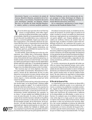 correo
noviembre-
diciembre 201460
Y
a se ha dicho aquí que este año en el Club hay
nuevos co-organizadores, entre ellos organi-
zaciones no gubernamentales rusas, expertos,
universidades.Además se ha expresado la idea de aña-
dir a la discusión la problemática rusa y cuestiones de
política y economía globales. Espero que estos cam-
bios organizativos y de contenido refuercen las posi-
ciones del Club como un importante foro de discusión
y de reunión de expertos. Con ello espero que el así
llamado "espíritu de Valdai" pueda mantenerse, con
su libertad, apertura, posibilidad de expresar las más
distintas y francas opiniones.
En este sentido, quiero decirles que no les voy a de-
cepcionar: voy a hablar clara y francamente. Algunas
cosas pueden parecer duras. Pero si no habláramos di-
recta y francamente de lo que realmente pensamos, no
tendría sentido reunirnos en este formato. Si no fuera
así, habría que participar en alguna reunión diplomática
donde nadie dice nada claro, y, recordando las palabras
de un conocido diplomático, podemos indicar que la
lengua sirve a los diplomáticos para no decir la verdad.
Nos reunimos aquí con otros objetivos. Nos reuni-
mos para hablar sinceramente. Necesitamos la fran-
queza y dureza de las valoraciones de hoy no para
atacarnos mutuamente sino para intentar aclarar qué
es lo que en realidad sucede en el mundo, por qué es
menos seguro y menos previsible, porqué por tanto
crecen los riesgos.
El tema del encuentro de hoy, de las discusiones que
han tenido lugar, se ha denominado "¿Nuevas reglas
de juego o juego sin reglas?". En mi opinión la formu-
lación de este tema describe con mucha exactitud la
situación en la que nos encontramos y la elección que
deberemos hacer todos. La tesis de que el mundo con-
temporáneo cambia radicalmente, por supuesto, no
es nueva. Y sé que ustedes han hablado de ello en el
curso de esta discusión. Es cierto, es difícil no darse
cuenta de las transformaciones radicales en la política
global, en la economía, la vida social, en la esfera de
las tecnologías sociales, de la información, de la pro-
ducción. Les pido disculpas desde ahora si repito lo
expresado por algunos participantes en este foro. Es
difícil evitarlo, ustedes han hablado en detalle, pero
voy a expresar mi punto de vista, que puede coincidir o
ser distinto de lo dicho por los participantes del fórum.
Al analizar la situación actual, no olvidemos las lec-
ciones de la historia. En primer lugar el cambio en el
orden mundial (y sucesos vinculados los observamos
ahora) por regla general van acompañados si no por
una guerra global o por choques globales, por una
cadena de conflictos intensos de carácter local. En
segundo lugar, la política mundial es sobre todo el li-
derazgo económico, las cuestiones de la guerra y la
paz, de la esfera humanitaria, incluyendo los derechos
humanos.
En el mundo se han acumulado numerosas contra-
dicciones y debemos preguntarnos sinceramente unos
a otros si tenemos una red de seguridad. Por desgracia
no hay garantías de que el sistema existente de seguri-
dad global y regional pueda alejarnos de la catástrofe.
Las instituciones internacionales y regionales de rela-
ciones económicas, políticas y culturales viven tiem-
pos difíciles.
Sí, muchos mecanismos de garantía del orden pa-
cífico se crearon hace bastante tiempo, como conse-
cuencia de la Segunda Guerra Mundial sobre todo. La
solidez de este sistema se basaba no solo en el balance
de fuerzas y en el derecho de los vencedores, sino tam-
bién –quiero recalcar esto– en que los "padres funda-
dores" de este sistema de seguridad se relacionaban
respetuosamente unos con otros; no intentaban "ex-
primirlo todo", sino que intentaban llegar a acuerdos.
El fin de la Guerra Fría
Lo importante es que este sistema se desarrolló y
con todos sus defectos ayudó, si no a solucionar, al
menos a contener los problemas mundiales existen-
tes, regular las dificultades de la competencia entre
países. Estoy seguro de que durante las últimas dé-
cadas este mecanismo de contenciones y balances
se ha desarrollado con dificultades, a veces con es-
fuerzos. En cualquier caso, no se debería romper sin
crear antes algo en su lugar, pues en caso contrario
no habría instrumentos salvo la fuerza bruta. Habría
que llevar a cabo una reconstrucción racional, adap-
tar a las nuevas realidades el sistema de relaciones
internacionales. Sin embargo Estados Unidos, que se
ha declarado a sí mismo vencedor de la guerra fría –
considero que de manera presuntuosa– y han pensa-
do que no había ninguna necesidad de ello.Y en lugar
Movimiento Popular y ex secretario de estado de
Francia; Masahiro Akiyama, presidente de la Fun-
dación Tokio; e Ivan Krastev, Presidente del Centro
para Estrategias Liberales, de Bulgaria; Shlomo
Ben-Ami, ex canciller de Israel; Mustafa Barghou-
ti, médico, político y activista pacifista palestino;
Brahma Chellaney, uno de los intelectuales de ma-
yor prestigio en India; Dominique de Villepin, ex
Primer Ministro de Francia; Wolfgang Schüssel, ex
Primer Ministro de Austria, entre otros.
Por su importancia, reproducimos el texto íntegro
del discurso del PresidenteVladimir Putin:
 