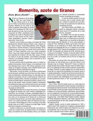 Continúa en página 74
Carlos García Castillo* ___
N
ació en Granada el 26 de febrero
de 1926, pero José Rodolfo Ro-
mero Gómez luchó en la revolu-
ción de 1948 en Costa Rica al lado de José
Figueres; defendió con las armas en las
manos al gobierno democrático de Jacobo
Árbenz en la Guatemala de 1954, fue sol-
dado del ejército en Cuba, tras el triunfo re-
volucionario de 1959 y combatiente contra
la dictadura de Trujillo en República Domi-
nicana. En cada ocasión se sintió costarri-
cense, guatemalteco, mexicano, cubano o
dominicano. Como el Che.
Romerito, como lo llaman sus amigos, es fundador del Frente
Sandinista de Liberación Nacional (FSLN), junto a Santos Ló-
pez, Carlos Fonseca, Tomás Borge Martínez, Silvio Mayorga,
Jorge Navarro, Germán Pomares y Francisco Buitrago. Rome-
ro asegura que nunca hubo una reunión formal para fundar el
Frente. "El Frente Sandinista nunca tuvo ningún aniversario
oficial; nunca hubo ningún congreso, ninguna convención, nin-
guna asamblea de fundación. No hubo nada. Jamás. El FSLN
fue creado en el calor del combate", contó Rodolfo al periodista
mexicano Luis Hernández Navarro, que lo entrevistó en 2012
para el diario La Jornada,
Es poco conocido entre los sandinistas, pese a su amplia tra-
yectoria revolucionaria. Carlos Fonseca, en su declaración rendi-
da en Managua ante un juez en 1964, tras ser capturado y encar-
celado por el régimen somocista, ubica a Rodolfo Romero como
integrante del directorio sandinista de la época.
Este hombre, a punto de arribar a los 90 años y sobreviviente
de dos derrames cerebrales que sufrió hace cinco años, despro-
visto de parafernalias y grandilocuencias, sin más poder que sus
longevas convicciones, vive en su natal Granda en medio de una
lacerante soledad política, fielmente acompañado por sus año-
ranzas de Quijote tropical, constructor de sueños y utopías. En su
casa de corte sencillo, lineal y funcional, también lo acompañan
una asistente del hogar, poco menos anciana que él, que lo ayuda
con los quehaceres domésticos y dos robustos pitbull, con quie-
nes juega con alma de niño.
Róger MeléndezArauz es su amigo más cercano y una especie
de biógrafo de tradición oral, como nuestros antepasados pre-
colombinos, que va hilando, en largas y prolongadas pláticas, la
historia revolucionaria de Romerito, que se disipa en las honduras
de la vida y en los recovecos de la memoria de un hombre que
se resiste al paso del tiempo, que quiere seguir valiéndose por sí
mismo, con su estilo anacorético, pese a los trastornos que impo-
nen los años. "Nunca hagas por un niño o un anciano, lo que ellos
pueden hacer por sí solos", le espeta a su amigo Róger, cuando
este trata de ayudarlo a ponerse en pie.
Cuando lo visitamos en su casa de Granada, una mañana ca-
lurosa de un octubre llorón, de copiosas lluvias, nos franquea el
paso y nos examina con mirada inquieta y franca y nos muestra
Romerito, azote de tiranos
con absoluta sinceridad su vulnerabilidad
humana, erosionada por el tiempo:
– Tu cara me resulta conocida. Yo sé que
te conozco, pero no puedo recordar quién
sos– confiesa, sin disimular que a sus años,
el mayor de sus placeres es la visita de sus
compañeros de lucha.
– Soy Orlando Núñez, del CIPRES –res-
ponde su inesperado visitante. Conmemo-
ramos juntos el 47 aniversario de la caída
de Che, ¿recuerda?
A la palabra "Che" sus ojos se iluminan,
los recuerdos se agitan, bullen, saltan de un
lugar a otro, su mirada busca un punto fijo.
Seguramente, sus recuerdos se detuvieron
frente aquella mesa de disección en la que yacía exangüe, el
cuerpo del "Che" acribillado en Bolivia, que es tanto como decir
crucificado, con la mirada fija en el infinito. Había sido herido y
capturado en la Quebrada del Yuro, en La Higuera, en la humilde
escuelita donde el "Che" Guevara al día siguiente, el 9 de octubre
de 1967, fue ejecutado por órdenes de la CIA. Romerito dijo en
un discurso en La Habana: "Cuando vi la foto del cadáver del Che
acribillado en las montañas de Bolivia, la sensación que tuve fue
la de ver a Cristo. Los hombres como el Che son la imagen de
Jesucristo".
Este anciano, de caminar lerdo "como perdonando el tiempo",
viste sencillo, sin más prendas que un viejo reloj "Renos" y una
raída gorra roja con el slogan: "Daniel 2011", tiene en su haber, el
orgullo de haber sido el primer instructor militar del médico argen-
tino. En la Guatemala de 1954, durante el gobierno revolucionario
de Árbenz, Romerito no podía imaginar que una noche de junio
de ese año, en medio de los bombardeos de la aviación yanqui a
la capital guatemalteca, impartiría las primeras lecciones de cam-
paña en arme y desarme a quien años después se convertiría en
una de las figuras más emblemáticas de la revolución cubana,
Ernesto Guevara de la Serna, el "Che", el guerrillero heroico.
Costa Rica, 1948
A los 15 años, Romerito decidió buscar a su madre doña Ana
Julia Romero que años antes se había marchado a Costa Rica en
la búsqueda de mejores horizontes. Era la década de los años 40.
El joven Rodolfo se armó de coraje, empacó sus bártulos y partió
a Quepos, en la costa del Pacífico costarricense, para encontrar-
se con su progenitora. Se encontró con un país socialmente agita-
do, convulsionado por las confrontaciones entre la oligarquía y la
burguesía local; entre Rafael Ángel Calderón Guardia, dirigente
del Partido Republicano Nacional y José "Pepe" Figueres Ferrer,
un prominente finquero de San José, fundador del Partido Libera-
ción Nacional (PLN).
Calderón Guardia, asumió el poder presidencial en 1940 y
gobernó hasta 1944, apoyado por la oligarquía agroexportadora
costarricense, pero rompió la alianza poco después de su ascen-
so presidencial, tras lo cual inició un gobierno
de corte e inspiración social cristiana, apoyado
 