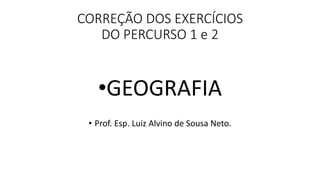 CORREÇÃO DOS EXERCÍCIOS
DO PERCURSO 1 e 2
•GEOGRAFIA
• Prof. Esp. Luiz Alvino de Sousa Neto.
 