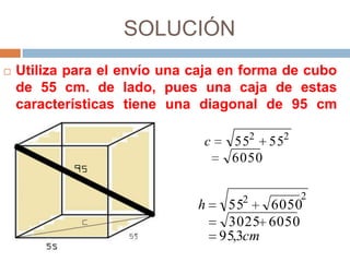 SOLUCIÓN
   Utiliza para el envío una caja en forma de cubo
    de 55 cm. de lado, pues una caja de estas
    características tiene una diagonal de 95 cm
    aproximadamente.
                                 c   552 552
                                     6050

                                     2       2
                              h    55    6050
                                   3025 6050
                                  95,3cm
 