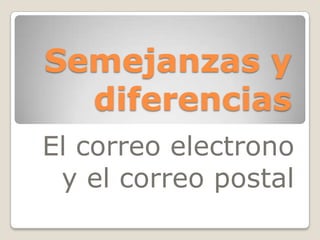 Semejanzas y
diferencias
El correo electrono
y el correo postal

 
