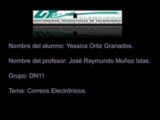 Nombre del alumno: Yessica Ortiz Granados.

Nombre del profesor: José Raymundo Muñoz Islas.

Grupo: DN11

Tema: Correos Electrónicos.
 