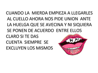 CUANDO LA  MIERDA EMPIEZA A LLEGARLES AL CUELLO AHORA NOS PIDE UNION  ANTE LA HUELGA QUE SE AVECINA Y NI SIQUIERA SE PONEN DE ACUERDO  ENTRE ELLOS  CLARO SI TE DAS  CUENTA  SIEMPRE  SE EXCLUYEN LOS MISMOS  