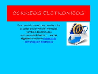 CORREOS ELCTRONICOS
Es un servicio de red que permite a los
usuarios enviar y recibir mensajes
(también denominados
mensajes electrónicos o cartas
digitales) mediante sistemas de
comunicación electrónica
 