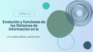 TEMA 1.3
L.C.P JOSUE SAMUEL CHAVEZ MATU
Evolución y funciones de
los Sistemas de
Información en la
 