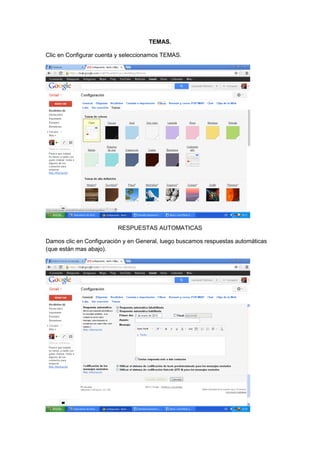TEMAS.

Clic en Configurar cuenta y seleccionamos TEMAS.




                         RESPUESTAS AUTOMATICAS

Damos clic en Configuración y en General, luego buscamos respuestas automáticas
(que están mas abajo).
 