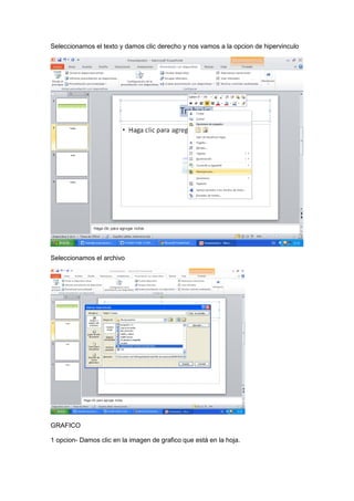 Seleccionamos el texto y damos clic derecho y nos vamos a la opcion de hipervinculo




Seleccionamos el archivo




GRAFICO

1 opcion- Damos clic en la imagen de grafico que está en la hoja.
 