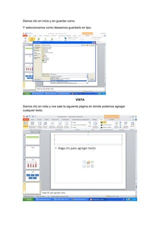 Damos clic en inicio y en guardar como.

Y seleccionamos como deseamos guardarlo en tipo.




                                          VISTA

Damos clic en vista y nos sale la siguiente página en donde podemos agregar
cualquier texto.
 